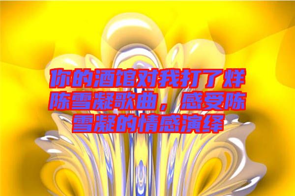 你的酒館對我打了烊陳雪凝歌曲，感受陳雪凝的情感演繹