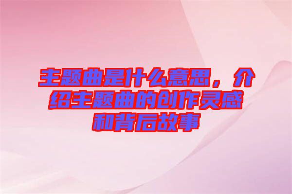 主題曲是什么意思，介紹主題曲的創(chuàng)作靈感和背后故事