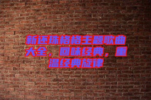 新還珠格格主題歌曲大全，回味經典，重溫經典旋律