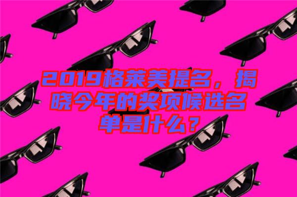 2019格萊美提名，揭曉今年的獎(jiǎng)項(xiàng)候選名單是什么？
