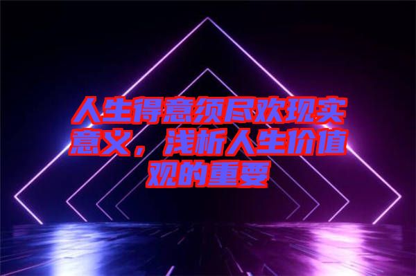 人生得意須盡歡現實意義，淺析人生價值觀的重要