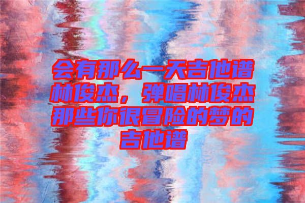 會有那么一天吉他譜林俊杰，彈唱林俊杰那些你很冒險的夢的吉他譜