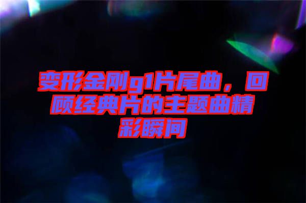 變形金剛g1片尾曲，回顧經典片的主題曲精彩瞬間