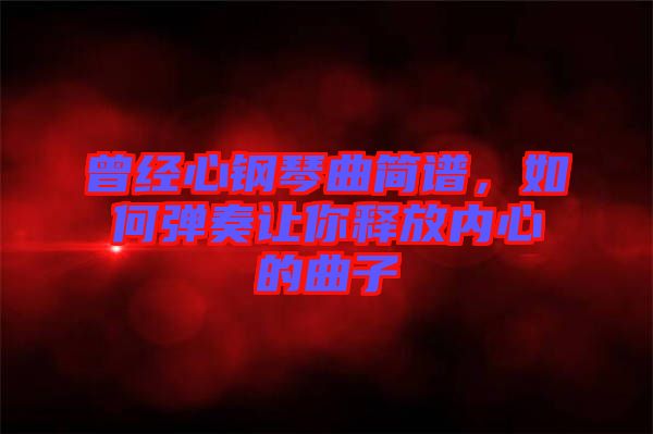 曾經心鋼琴曲簡譜，如何彈奏讓你釋放內心的曲子