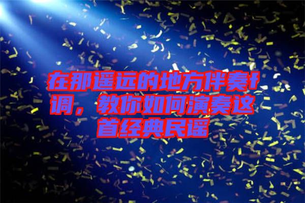 在那遙遠的地方伴奏f調，教你如何演奏這首經典民謠