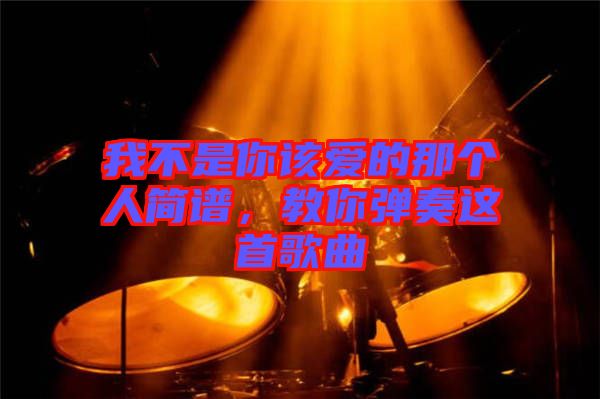 我不是你該愛的那個(gè)人簡譜，教你彈奏這首歌曲