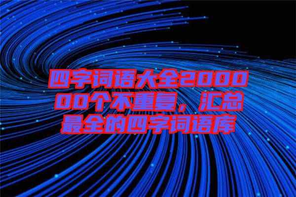 四字詞語大全200000個不重復，匯總最全的四字詞語庫