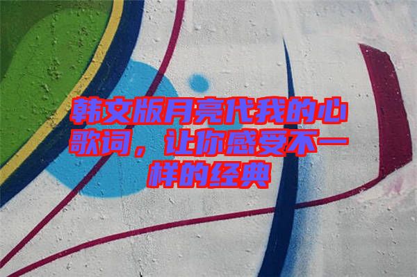 韓文版月亮代我的心歌詞，讓你感受不一樣的經典