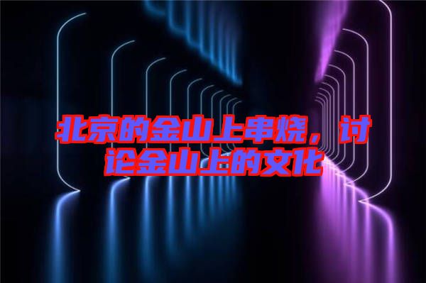 北京的金山上串燒，討論金山上的文化