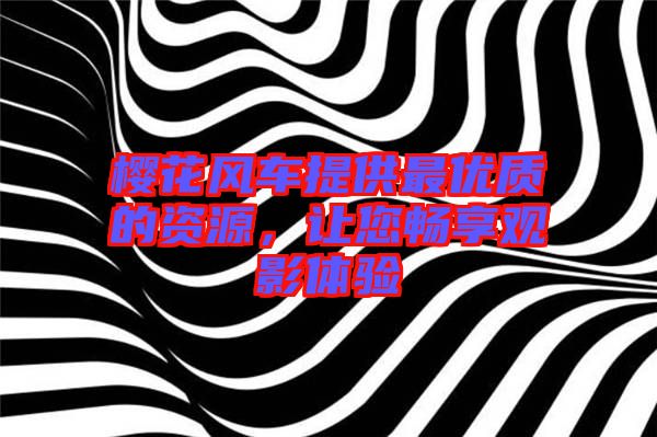 櫻花風車提供最優質的資源，讓您暢享觀影體驗