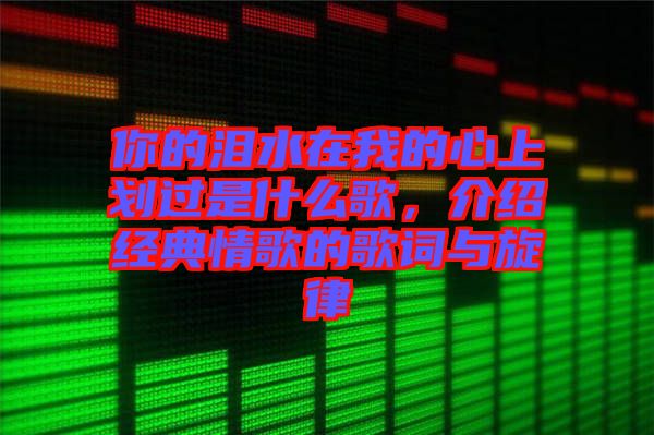 你的淚水在我的心上劃過是什么歌，介紹經典情歌的歌詞與旋律