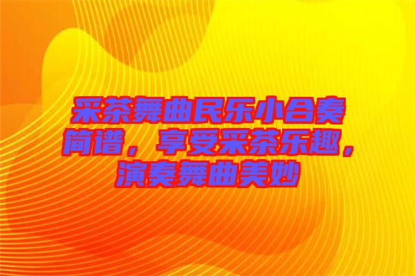 采茶舞曲民樂小合奏簡(jiǎn)譜，享受采茶樂趣，演奏舞曲美妙