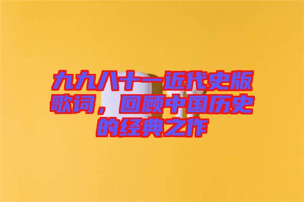 九九八十一近代史版歌詞，回顧中國歷史的經典之作