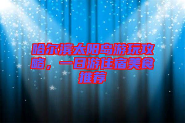 哈爾濱太陽島游玩攻略，一日游住宿美食推薦