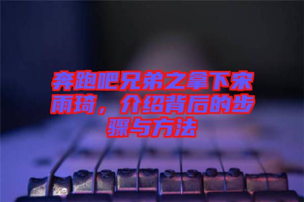 奔跑吧兄弟之拿下宋雨琦，介紹背后的步驟與方法