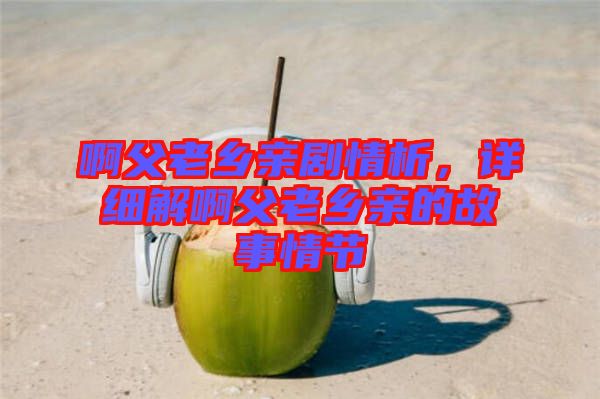啊父老鄉(xiāng)親劇情析，詳細解啊父老鄉(xiāng)親的故事情節(jié)