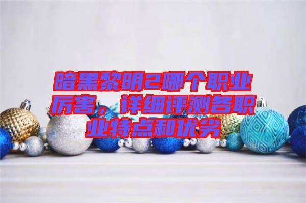 暗黑黎明2哪個(gè)職業(yè)厲害，詳細(xì)評(píng)測各職業(yè)特點(diǎn)和優(yōu)劣