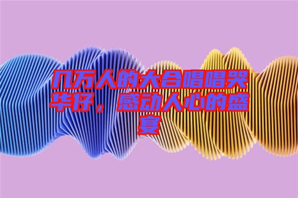 幾萬人的大合唱唱哭華仔，感動人心的盛宴