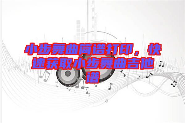 小步舞曲簡譜打印，快速獲取小步舞曲吉他譜