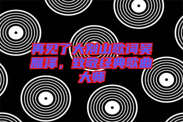 再見了大別山歌詞吳雁澤，致敬經(jīng)典歌曲大師