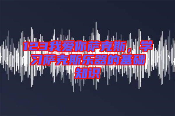 123我愛你薩克斯，學習薩克斯樂器的基礎知識