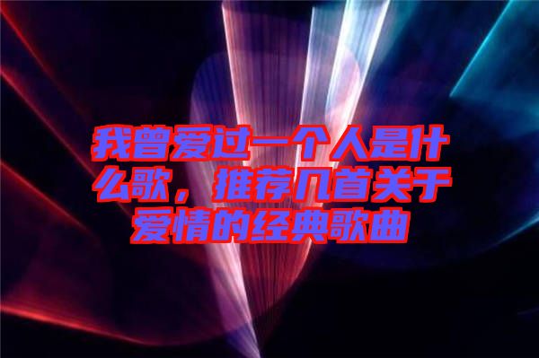 我曾愛過一個人是什么歌，推薦幾首關于愛情的經典歌曲