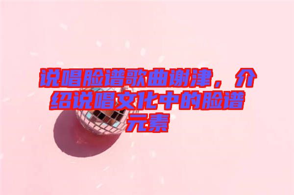 說唱臉譜歌曲謝津，介紹說唱文化中的臉譜元素