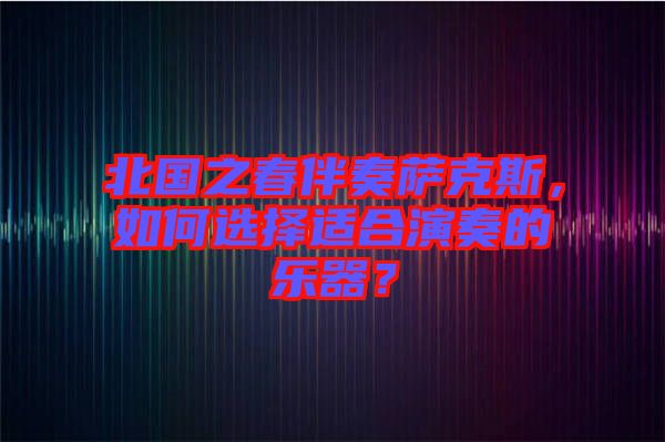 北國之春伴奏薩克斯，如何選擇適合演奏的樂器？