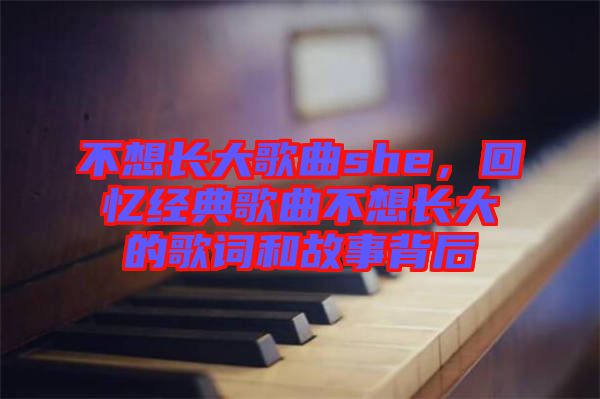 不想長大歌曲she，回憶經典歌曲不想長大的歌詞和故事背后