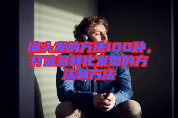 編頭發(fā)的方法100種，打造多樣化發(fā)型的方法和方法