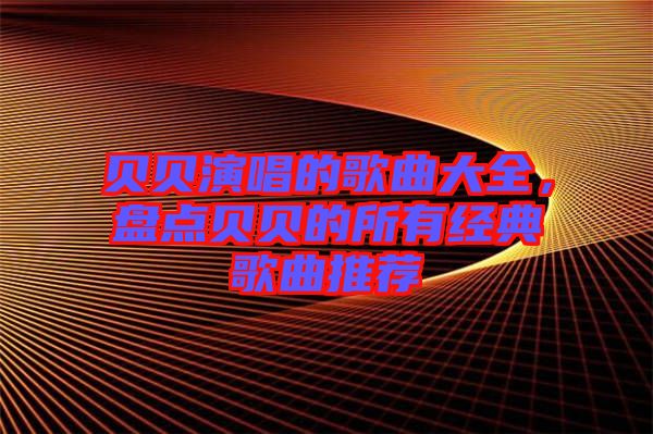 貝貝演唱的歌曲大全，盤點貝貝的所有經典歌曲推薦