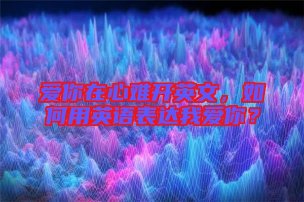 愛你在心難開英文，如何用英語表達我愛你？