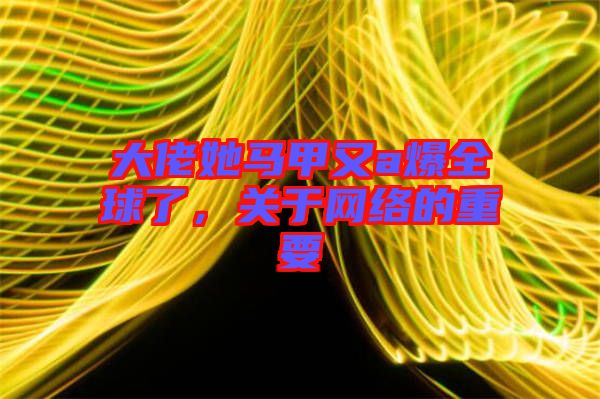 大佬她馬甲又a爆全球了，關(guān)于網(wǎng)絡(luò)的重要