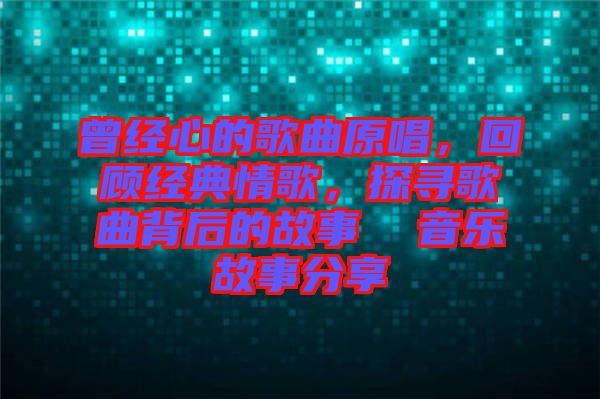曾經心的歌曲原唱，回顧經典情歌，探尋歌曲背后的故事  音樂故事分享