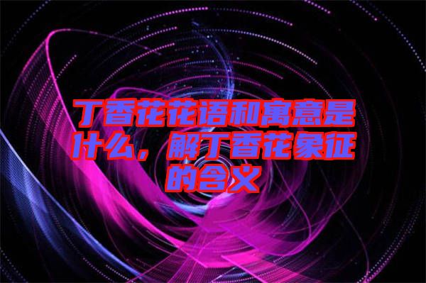 丁香花花語和寓意是什么，解丁香花象征的含義