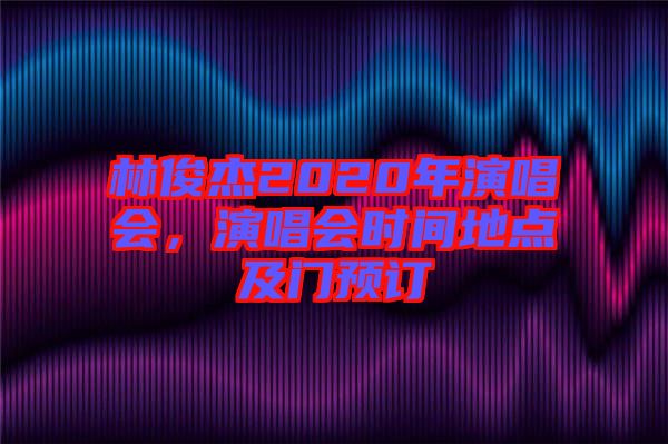 林俊杰2020年演唱會(huì)，演唱會(huì)時(shí)間地點(diǎn)及門預(yù)訂