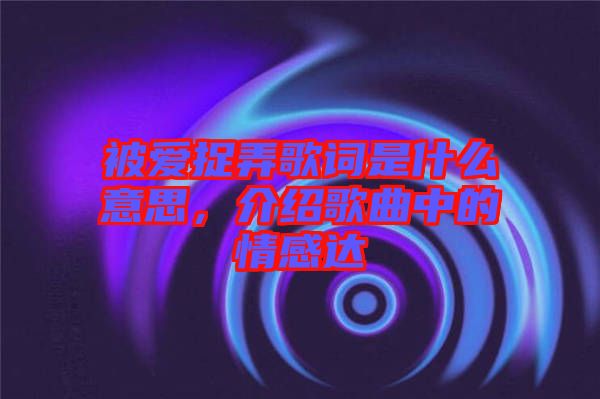 被愛捉弄歌詞是什么意思，介紹歌曲中的情感達