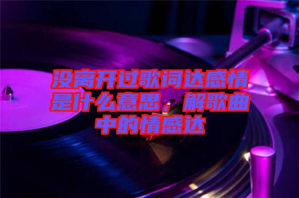 沒離開過歌詞達感情是什么意思，解歌曲中的情感達