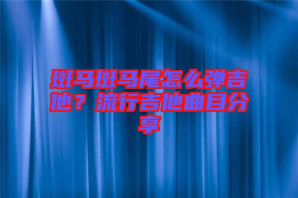 斑馬斑馬尾怎么彈吉他？流行吉他曲目分享