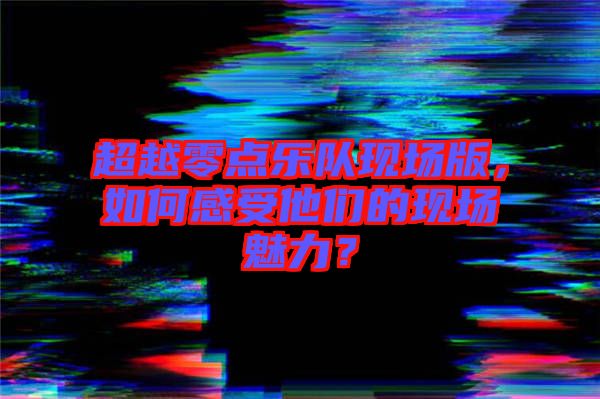 超越零點樂隊現場版，如何感受他們的現場魅力？