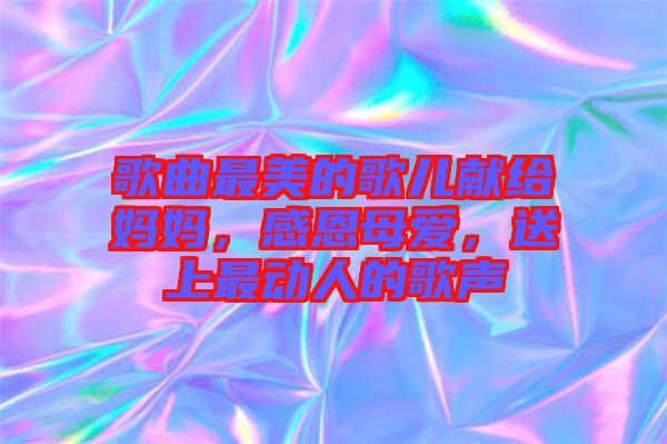 歌曲最美的歌兒獻給媽媽，感恩母愛，送上最動人的歌聲