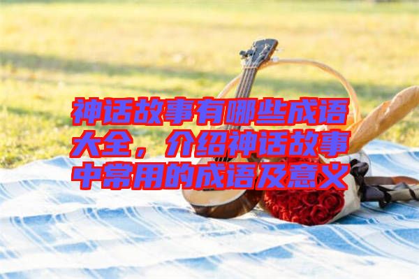 神話故事有哪些成語(yǔ)大全，介紹神話故事中常用的成語(yǔ)及意義