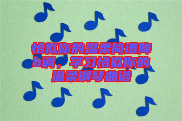 恰似你的溫柔簡(jiǎn)譜降b調(diào)，學(xué)習(xí)恰似你的溫柔鋼琴曲譜