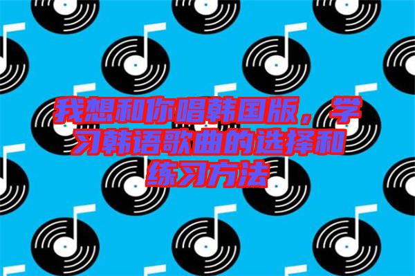 我想和你唱韓國版，學習韓語歌曲的選擇和練習方法