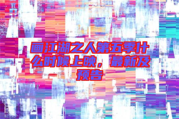 畫江湖之人第五季什么時候上映，最新及預告