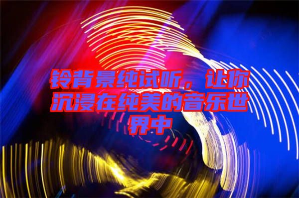 鈴背景純試聽，讓你沉浸在純美的音樂世界中
