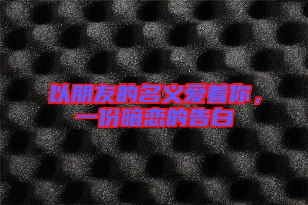 以朋友的名義愛著你，一份暗戀的告白