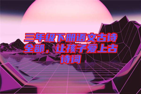 三年級下冊語文古詩全部，讓孩子愛上古詩詞