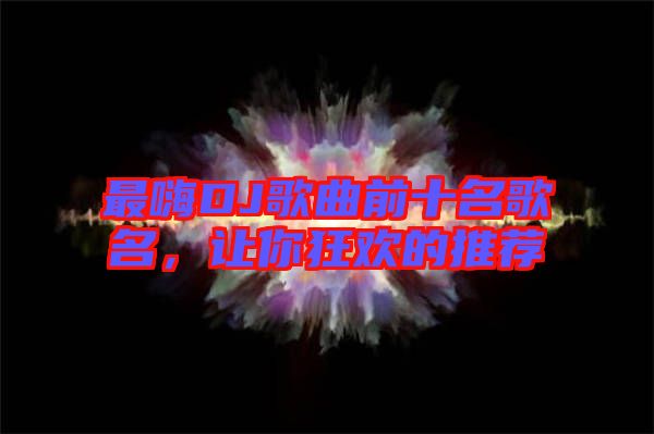 最嗨DJ歌曲前十名歌名，讓你狂歡的推薦