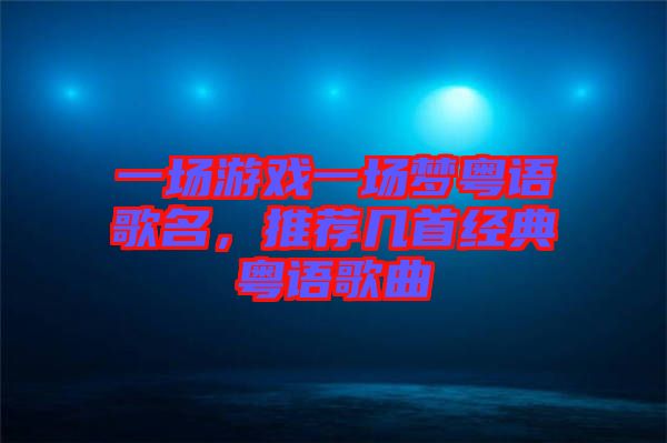 一場游戲一場夢粵語歌名，推薦幾首經(jīng)典粵語歌曲